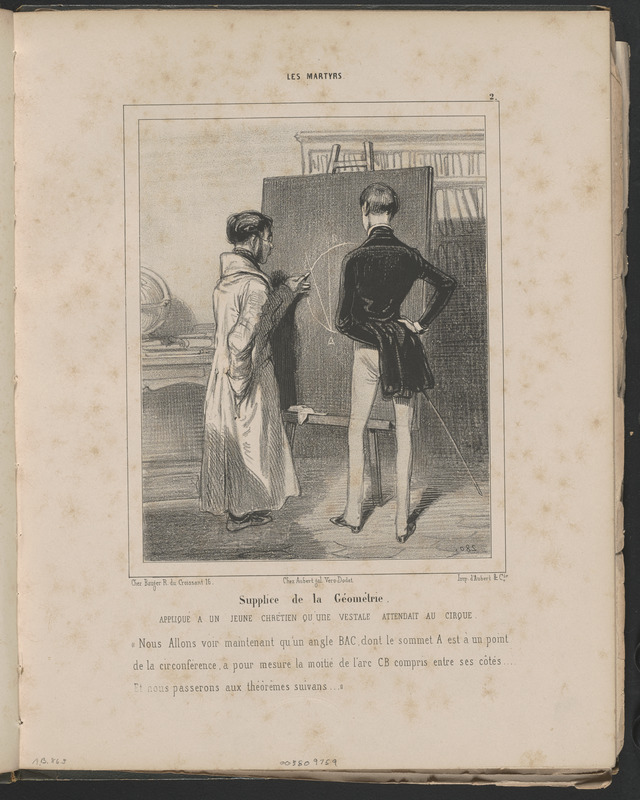 Supplice de la Géométrie - appliqué à un jeune chrétien qu'une vestale attendait au Cirque. - "Nous allons voir maintenant qu'un angle BAC, dont le sommet A est à un point - de la circonférence, a pour mesure la moitié de l'arc CB compris entre ses côtes...Et nous passerons aux théorèmes suivans (sic)...