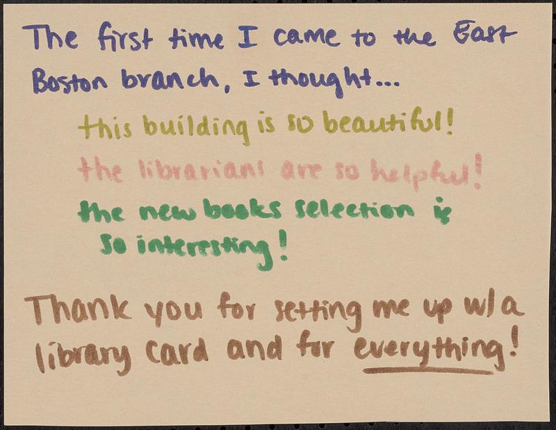 The first time I came to the East Boston branch, I thought... this building is so beautiful! The librarians are so helpful! The new books selection is so interesting! Thank you for setting me up w/a library card and for everything!