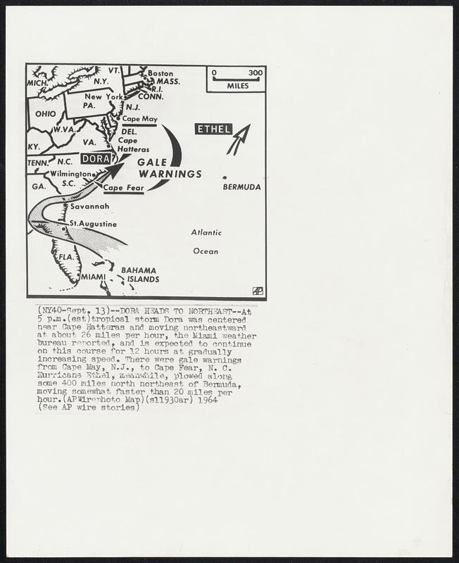 Dora Heads to Northeast--At 5 p.m. (est) tropical storm Dora was centered near Cape Hatteras and moving northeastward at about 26 miles per hour, the Miami weather bureau reported, and is expected to continue on this course for 12 hours at gradually increasing speed. There were gale warnings from Cape May, N.J., to Cape Fear, N.C. Hurricane Ethel, meanwhile, plowed along some 400 miles north northeast of Bermuda. moving somewhat faster than 20 miles per hour.