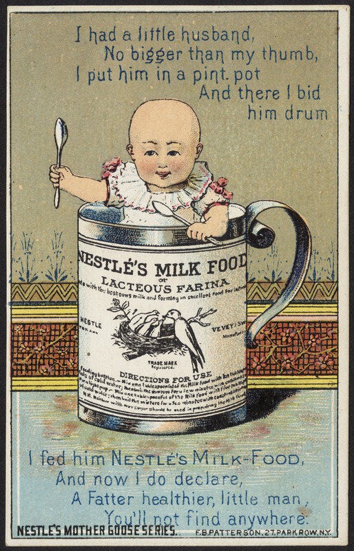 I had a little husband no bigger than my thumb, I put him in a pint pot and there I bid him drum, I fed him Nestlé's Milk Food and now I do declare, a fatter healthier, little man, you'll not find anywhere. Nestlé's Mother Goose series.