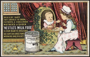 Rock-a-by baby they cradle is green, father's a nobleman, mother's a queen "Nestle's Milk Food" is our baby's delight, she how she cries for it morning and night!  Nestle's Mother Goose series.