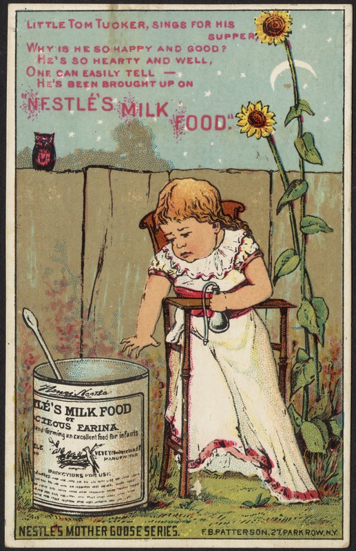 Little Tom Tucker, sings for his supper, why is he so happy and good? He's so hearty and well, one can easily tell -- he's been brought up on "Nestle's Milk Food."  Nestle's Mother Goose series.