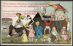 There was an old woman who lived in a shoe, she had so many children, she knew not what to do, Some she had nursed, and some bottle fed, but those raised on Nestle's food came out far ahead.  Nestle's Mother Goose series.