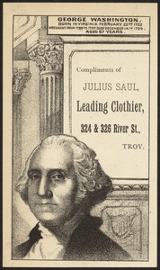 George Washington. Born in Virginia, February 22nd, 1732, President from 1789 to 1797. Died December 14th 1799, aged 67 years. Compliments of Julius Saul, leading clothier, 324 & 326 River St., Troy.