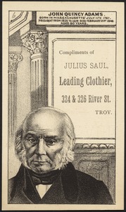 John Quincy Adams. Born in Massachusetts July 11th 1767. President from 1825 to 1829. Died February 21st 1848 aged 80 years. Compliments of Julius Saul, leading clothier, 324 & 326 River St., Troy.
