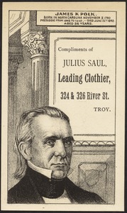 James K. Polk. Born in North Carolina November 2, 1795. President from 1845 to 1849. - Died June 15th, 1849 aged 56 years. Compliments of Julius Saul, leading clothier, 324 & 326 River St., Troy.
