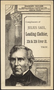 Zachary Taylor. Born in Virgina November 24th 1784. President 1 year 4 months in 1849-50. Died July 9th, 1850 aged 65 years. Compliments of Julius Saul, leading clothier, 324 & 326 River St., Troy.