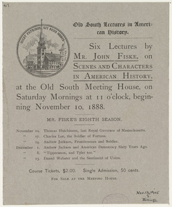Six lectures by Mr. John Fiske, on scenes and characters in American history, at the Old South Meeting House on Saturday mornings at 11 o'clock, beginning November 10, 1888