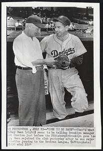 "Good to be Back"--That's what Mickey Owen (right) seems to be telling Brooklyn manager Bert Shotton just before the Pittsburgh-Brooklyn game today. Owen rejoined the club yesterday after he was reinstated for jumping to the Mexican League.