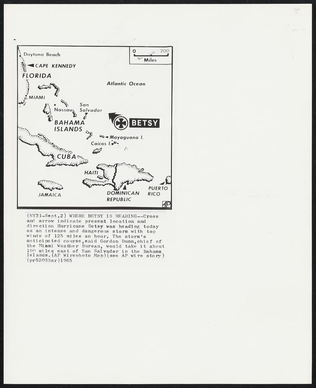 Where Betsy Is Heading -- Cross and arrow indicate present location and direction Hurricane Betsy was heading today as an intense and dangerous storm with top winds of 125 miles an hour. The storm’s anticipated course, said Gordon Dunn, chief of the Miami Weather Bureau, would take it about 100 miles east of San Salvador in the Bahama Islands.