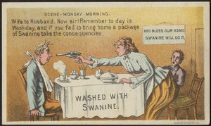 Washed with Swanine. Scene - Monday morning. Wife to husband. Now, sir! Remember to day is wash-day, and if you fail to bring home a package of Swanine take the consequencies.