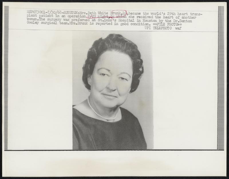 Mrs. Beth White Brunk, 49, became the world's 29th heart transplant patient in an operation 7/29 night, in which she received the heart of another woman. The surgery preformed at St. Luke's Hospital in Houston by the Dr. Denton Cooley surgical team. Mrs. Brunk is reported in good condition.