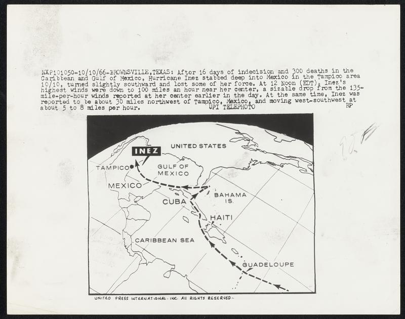 Brownsville, Texas: After 16 days of indecision and 300 deaths in the Caribbean and Gulf if Mexico, Hurricane Inez stabbed deep into Mexico in the Tampico area 10/10, turned slightly southward and lost some of her force. At 12 Noon (EDT), Inez's highest winds were down to 100 miles an hour near her center, a sizable drop from the 135-mile-per-hour winds reported at her center earlier in the day. At the same time, Inez was reported to be about 30 miles northwest of Tampico, Mexico, and moving west-southwest at about 5 to 8 miles per hour.