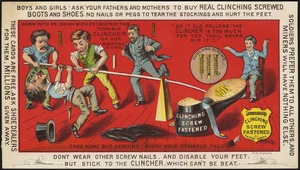 Boys and girls! Ask your fathers and mothers to buy real Clinching Screws boots and shoes. No nails or pegs to tear the stockings and hurt the feet. Don't wear other screw nails, and disable your feet; but stick to the clincher, which can't be beat. These cards are free; ask shoe dealers for them; millions given away. Soldiers prefer them to all the others, and miners will have nothing else.