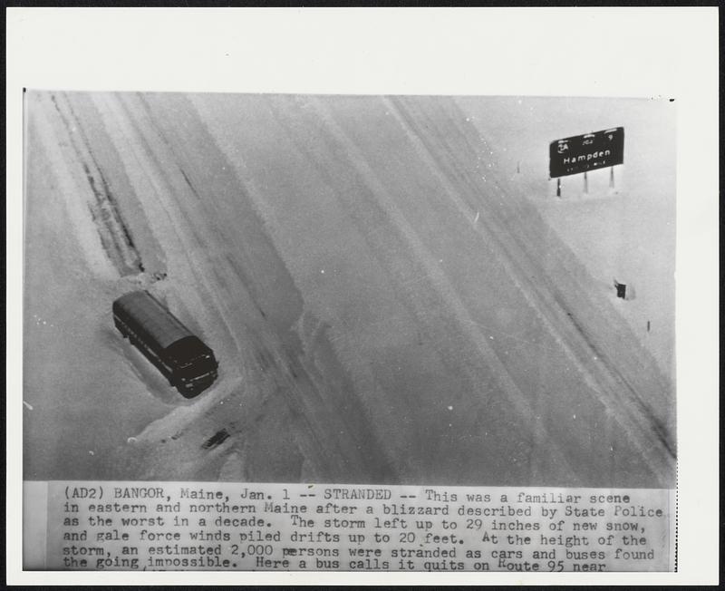 Bangor, Maine. - Stranded - This was a familiar scene in eastern and northern Maine after a blizzard described by State Police as the worst in a decade. The storm left up to 29 inches of new snow, and gale force winds piled drifts up to 20 feet. At the height of the storm, an estimated 2,000 persons were stranded as cars and buses found the going impossible. Here a bus calls it quits on Route 95 near