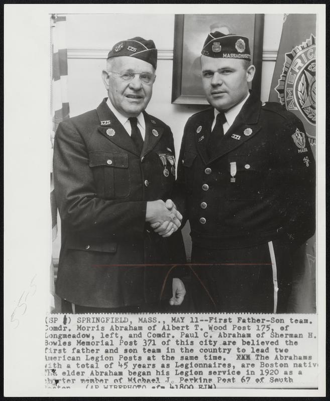 First Father-Son team. Comdr. Morris Abraham of Albert T. Wood Post 175, of Longmeadow, left, and Comdr. Paul C. Abraham of Sherman H. Bowles Memorial Post 371 of this city are believed the first father and son team in the country to lead two American Legion Posts at the same time. The Abrahams with a total of 45 years as Legionnaires, are Boston natives. The elder Abraham began his Legion service in 1920 as a charter member of Michael J. Perkins Post 67 of South Boston.