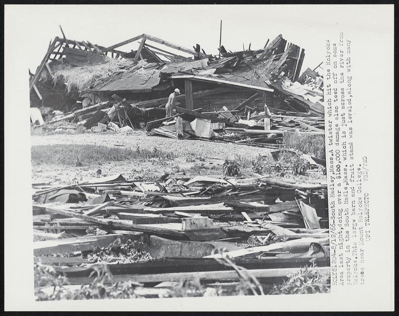 South Hadley, Mass. A twister which hit the Holyoke Area last night, doing over a $100,000 damage also teed off on some property in the South Hadley, Mass. which is just across the river from Holyoke. This large barn and fruit stand was leveled, along with many trees near Mount Holyoke College.