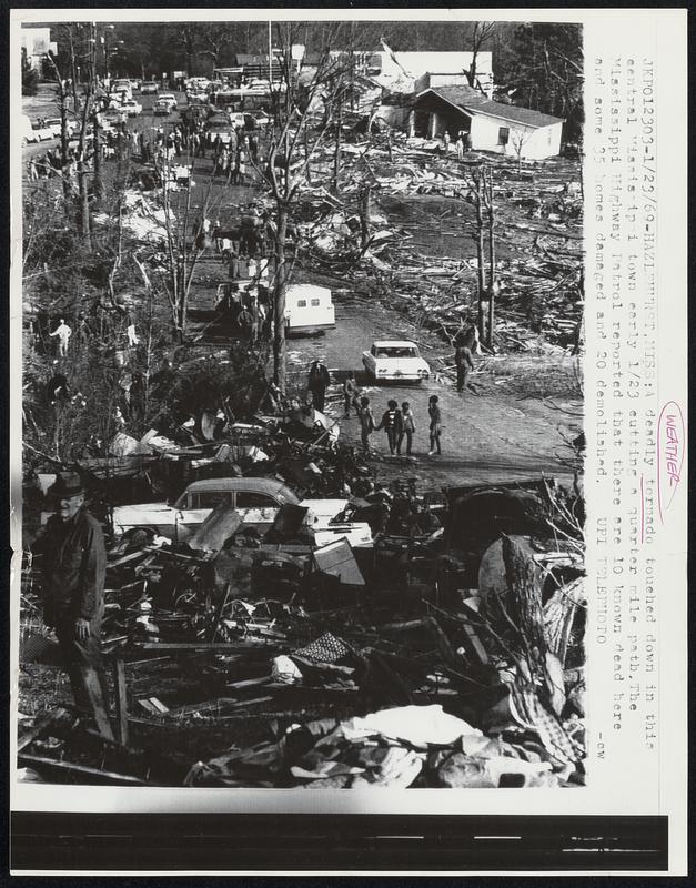 Hazlehurst, Miss: A deadly tornado touched down in this central Mississippi town early 1/23 cutting a quarter mile path. The Mississippi Highway Patrol reported that there are 10 known dead here and some 35 homes damaged and 20 demolished. Weather.