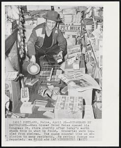 Scrambled by Earthquake--When Grocer Oscar Modes opened his Congress St. store shortly after today's earth shock this is what he found. Groceries were toppled from shelves. The quake sounded like an explosion to many residents. No serious damage was reported.