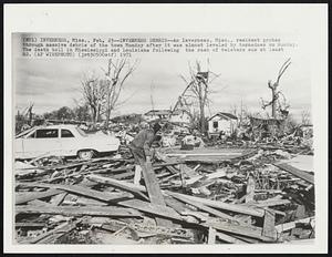 Inverness, Miss. – Inverness Debris – An inverness, Miss., resident probes through massive debris of the town Monday after it was almost leveled by tornadoes on Sunday. The death toll in Mississippi and Louisiana following the rash of twisters was at least 82.