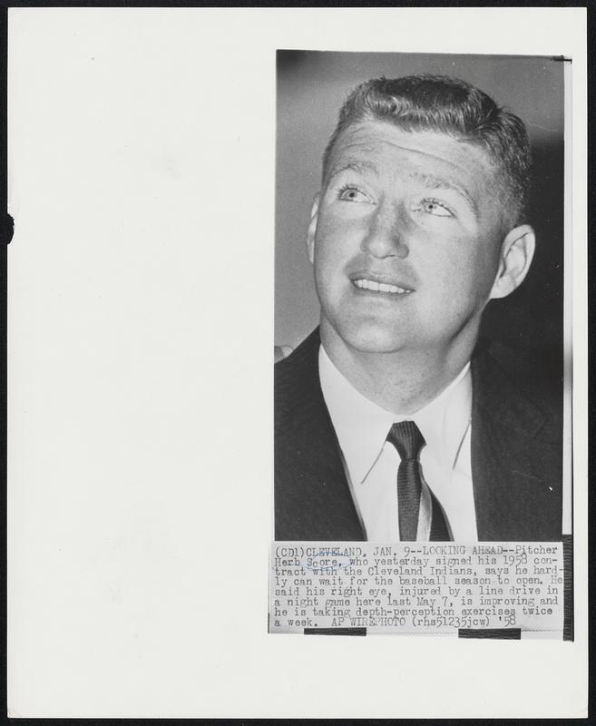 Looking Ahead--Pitcher Herb Score, who yesterday signed his 1958 contract with the Cleveland Indians, says he hardly can wait for the baseball season to open. He said his right eye, injured by a line drive in a night game here last May 7, is improving and he is taking depth-perception exercises twice a week.