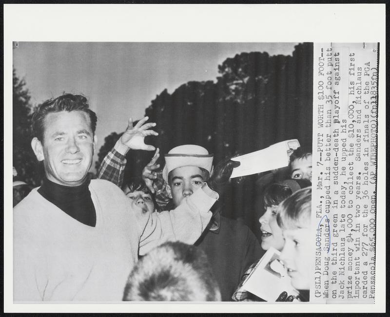 Putt Worth $100 Foot-- When Doug Sanders cupped his better than 35 foot putt- on the third green in a sudden-death playoff against Jack Nichlaus late today, he upped his prize money $4,000 to collect the $10,000, his first important win in two years. Sanders and Nichlaus carded a 277 for the 36 holes in finals of the PGA Pensacola $65,000 Open.