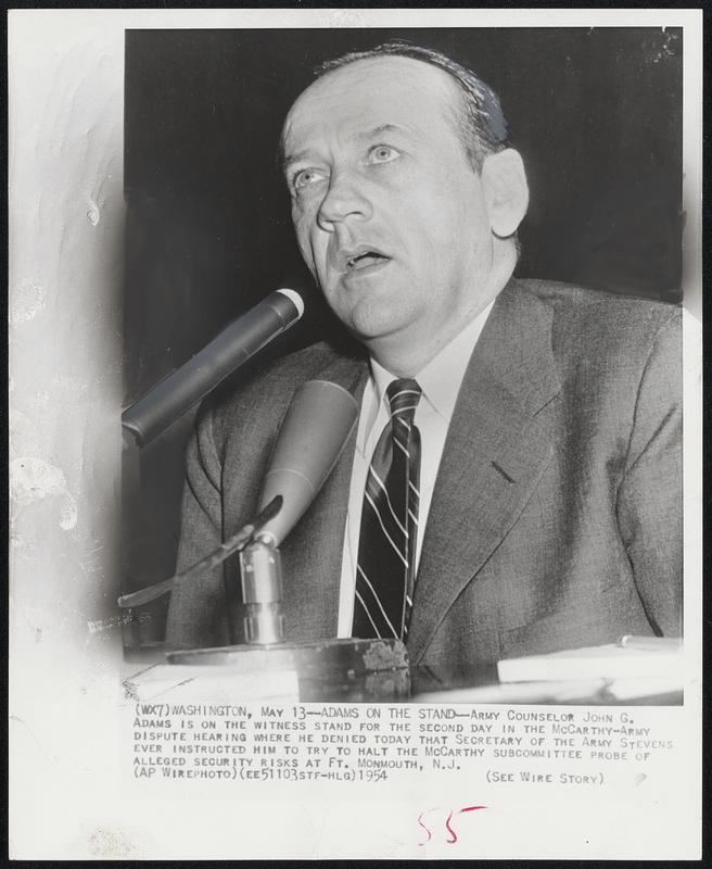 Adams on the Stand - Army Counselor John G. Adams is on the witness stand for the second day in the McCarthy-Army dispute hearing where he denied today that Secretary of The Army Stevens ever instructed him to try to half The McCarthy subcommittee probe of alleged security risks at Ft. Monmouth, N.J.