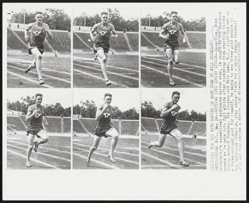 Getting Into Sprint Stride--Dave Sime, Duke University's sensational sophomore sprint star, is caught by the sequence camera as he gets into full stride after rocketing from starting blocks during workout Tuesday. The 19-year-old Fair Lawn, N.J., youth has set up a three-pronged goal for himself, he wants to win three gold medals in the Melbourne Olympics, play center field for a major league baseball club and then become a doctor.