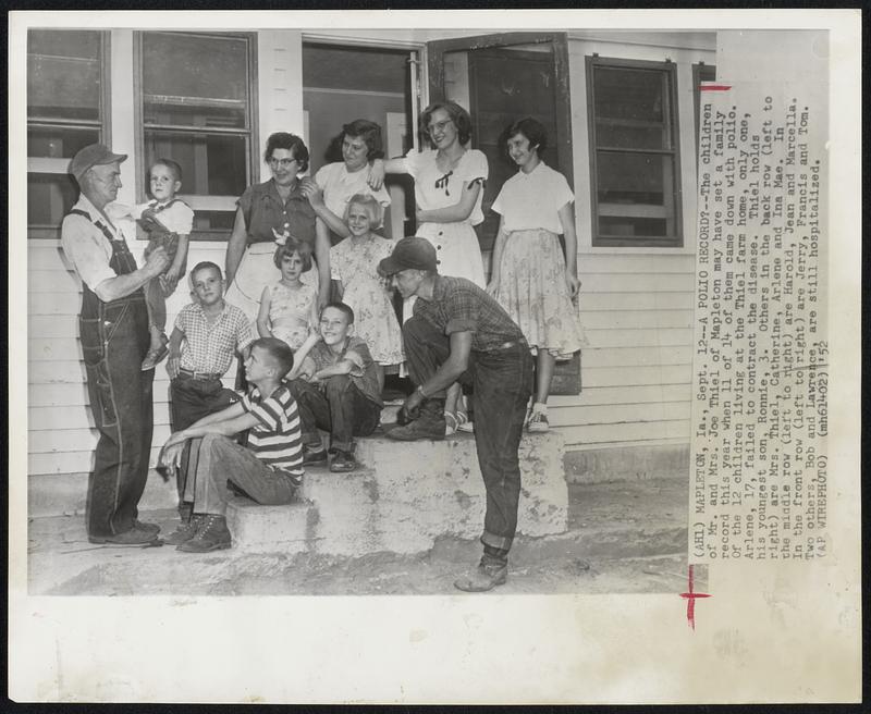 A Polio Record?--The children of Mr. and Mrs. Joe Thiel of Mapleton may have set a family record this year when 11 of 14 of them came down with polio. Of the 12 children living at the Thiel farm home, only one, Arlene, 17, failed to contract the disease. Thiel holds his youngest son, Ronnie, 3. Others in the back row (left to right) are Mrs. Thiel, Catherine, Arlene and Ina Mae. In the middle row (left to right) are Harold, Jean and Marcella. In the fron row (left to right) are Jerry, Francis and Tom. Two others, Bob en Lawrence, are still hospitalized.