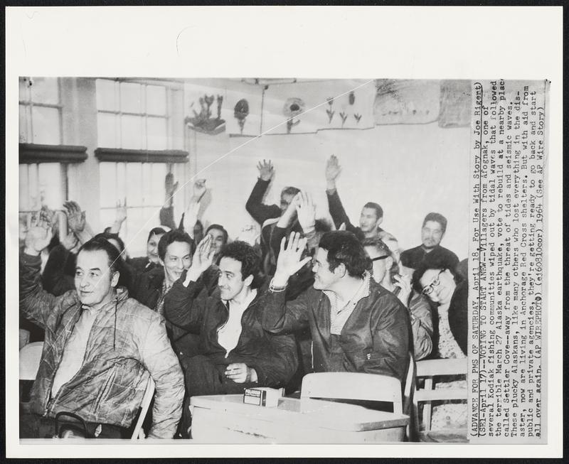 Voting to Start Anew -- Vollagers from Afognak, one of several Kodiak fishing communities wiped out by tidal waves that followed the terrible March 27 Alaska earthquake, vote to rebuild at a nearby place called Settler Cove -- away from the threat of tides and seismic waves. These plucky Alaskans, like many others who lost everything in the disaster, now are living in Anchorage Red Cross shelters. But with aid from public and private agencies, they're getting ready to ga back and start all over again.