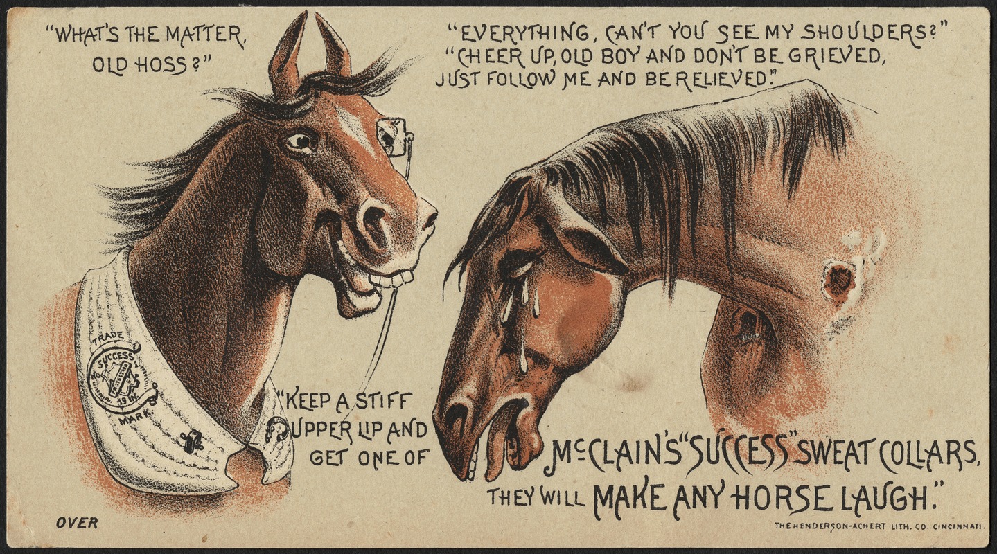 "What's the matter, old hoss?" "Everything, can't you see my shoulders?" "Cheer up old boy and don't be grieved. Just follow me and be relieved." "Keep a stiff upper lip and get one of McClain's "Success" sweat collars, they will make any horse laugh."
