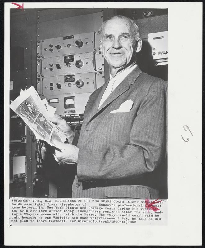 Resigns as Chicago Bears Coach--Clark Shaughnessy holds Associated Press Wirephotos of Sunday's professional football game between the New York Giants and Chicago bears during his visit to the AP's New York office today. Shaughnessy resigned after the game, ending a 29-year association with the Bears. The 70-year-old coach said he quit because he was "getting too much interference." But, he said he did not plan to leave football.