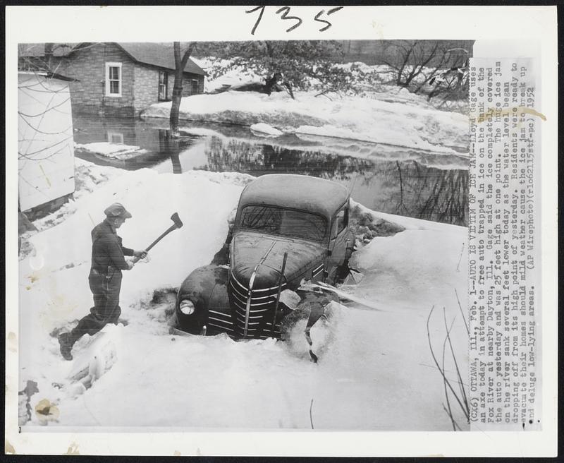 Auto Is Victim of Ice Jam--Lloyd Gage uses an axe today in attempt to free auto trapped in ice on the bank of the Fox River at nearby Dayton, Ill. Gage said the ice completely covered the auto yesterday and was 25 feet high at one point. The huge ice jam on the river sank several feet lower today as the water level began dropping off from its high point of yesterday. Residents were ready to evacuate their homes should mild weather cause the ice jam to break up and deluge low-lying areas.