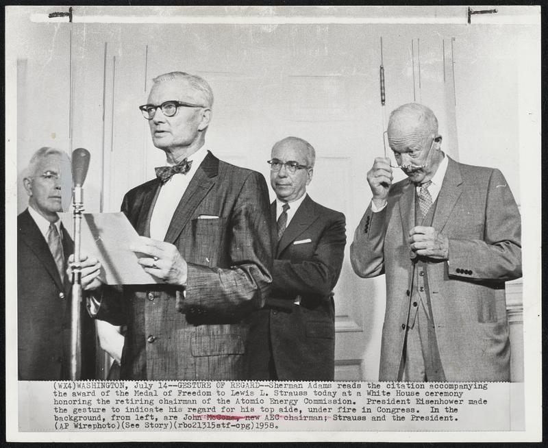 Gesture of Regard--Sherman Adams reads the citation accompanying the award of the Medal of Freedom to Lewis L. Strauss today at a White House ceremony honoring the retiring chairman of the Atomic Energy Commission. President Eisenhower made the gesture to indicate his regard for his top aide, under fire in Congress. In the background, from left, are John McCone, new AEC chairman; Strauss and the President.