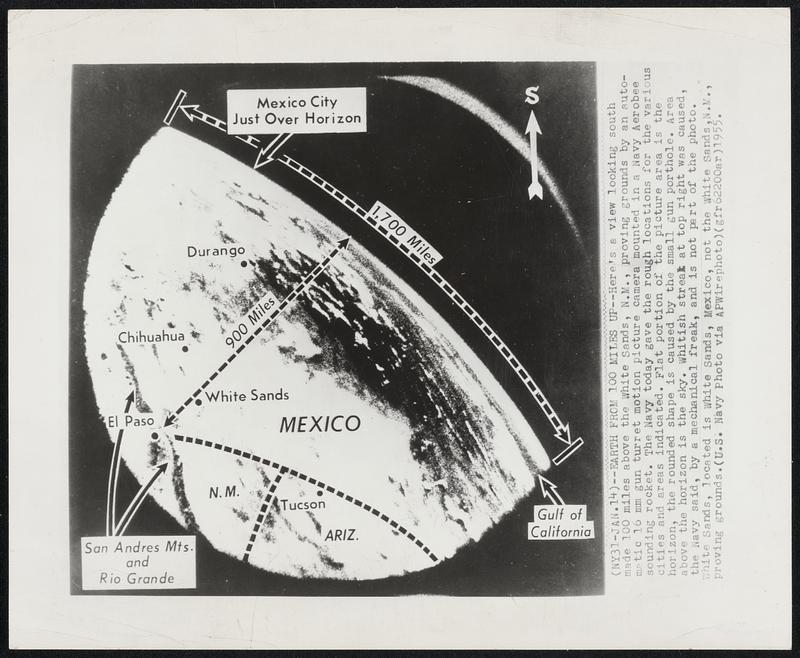 Earth From 100 Miles Up-- Here's a view looking south made 100 miles above the White Sands, N.M., proving grounds by and automatic 16 mm gun turret motion picture camera mounted in a Navy Aerobee sounding rocket. The Navy today gave the rough locations for the various cities and areas indicated. Flat portion of the picture area is the horizon, the rounded shape is caused by the small gun porthole. Area above the horizon is the sky. Whitish streak at top right was caused, the Navy said, by a mechanical freak, and is not part of the photo. White Sands, located in White Sands, Mexico, not the White Sands, N.M., proving grounds