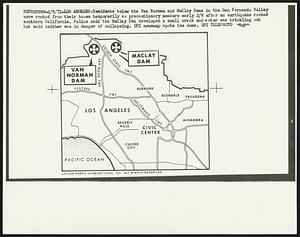 Residents below the Van Norman and MaClay Dams in the San Fernando Valley were routed from their homes temporarily as precautionary measure early 2/9 after an estimate rocked southern California. Police said the MaClay Dam developed a small crack and water was trickling out but said neither was in danger of collapsing. UPI newsmap spots the dams.