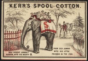 Kerr's spool cotton. Who bought Jumbo? Barnum, with his mighty $. Poor old Jumbo with his little friends in the zoo.