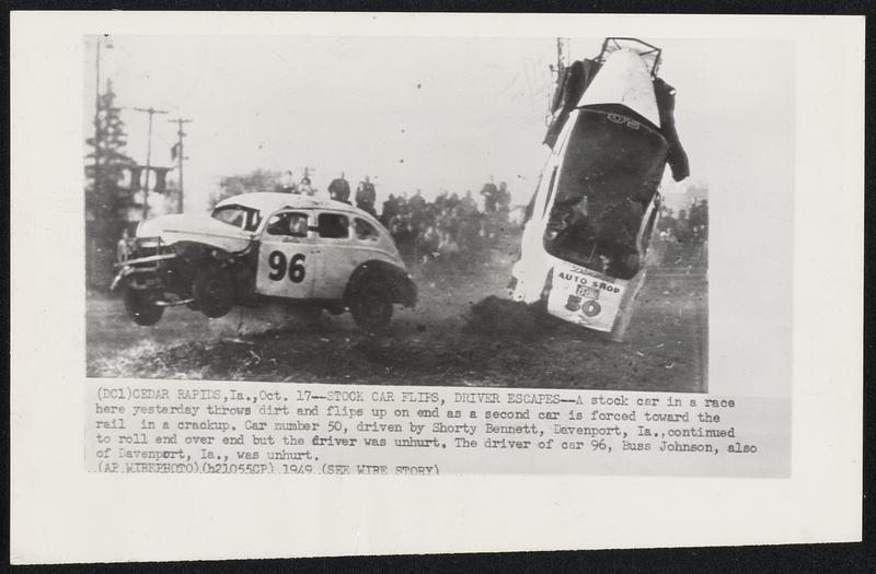 Cedar Rapids, Ia. -- Stock Car Flips, Driver Escapes -- A stock car in a race here yesterday throws dirt and flips up on end as a second car is forced toward the rail in a crackup. Car number 50, driven by Shorty Bennett, Davenport, Ia., continued to roll end over end but the driver was unhurt. The driver of car 96, Buss Johnson, also of Davenport, Ia., was unhurt.