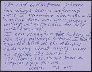 The East Boston Branch Library has always been a welcoming place. I remember librarians with smiling faces who were always willing and enthusiastic to help with homework. I can remember looking at the King paintings (although I didn't know the artist at the time) and fantasizing about sailing away to explore the world. The library has always been a magical place for me.