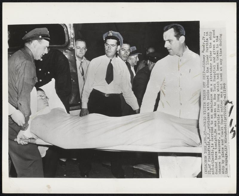 Polio Victim Taken off Ship--Sidney Moody, Jr., 21, of Plainfield, N.J., stricken with polio aboard the liner Parthia in mid-Atlantic, is carried to an ambulance on a stretcher after the ship docked here tonight. He was taken to New York Hospital and given a good chance to recover. A portable iron lung which has been taken to the ship by plane and Coast Guard cutter was not used at any time during the voyage.