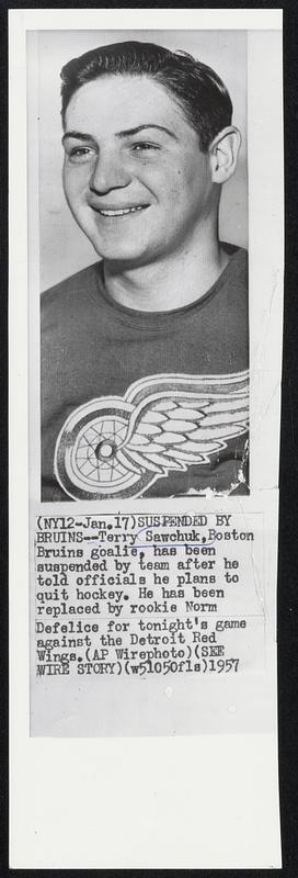 Suspended by Bruins--Terry Sawchuk, Boston Bruins goalie, has been suspended by team after he told officials he plans to quit hockey. He has been replaced by rookie Norm Defelice for tonight's game against the Detroit Red Wings.