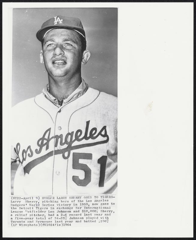 Hurler Larry Sherry Goes to Tigers-Larry Sherry, pitching hero of the Los Angeles Dodgers’ World Series victory in 1959, now goes to the Detroit Tigers in exchange for International League Outfielder Lou Johnson and $10,000. Sherry, a relief pitcher, had a 2-6 record last year and a five-year total of 34-25. Johnson played with Toronto and Syracuse last year and batted .296.