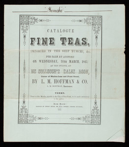 Catalogue of fine teas, imported in the Ship Yumchi, &c., for sale at auction on Wednesday, 24th March, 1847, at ten o'clock at McCullough's Sales Room, corner of Maiden-Lane and Front Street, by L.M. Hoffman & Co., L.M. Hoffman, auctioneer, Henry Spear, printer, 78 Wall Street, corner of Pearl, New York