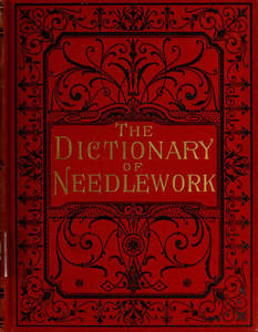 Dictionary of needlework : an encyclopaedia of artistic, plain, and fancy needlework dealing fully with the details of all the stitches employed, the method of working, the materials used, the meaning of technical terms, and, where necessary, tracing the origin and history of the various works described. Volume 1