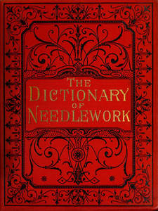 Dictionary of needlework : an encyclopaedia of artistic, plain, and fancy needlework dealing fully with the details of all the stitches employed, the method of working, the materials used, the meaning of technical terms, and, where necessary, tracing the origin and history of the various works described. Volume 5