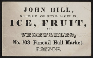 Trade card for John Hill, ice, fruit and vegetables, No. 103 Faneuil Hall Market, Boston, Mass., undated