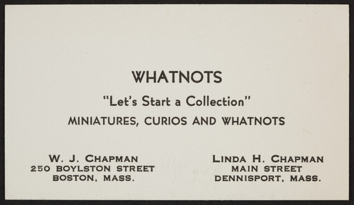 Trade card for Whatnots, miniatures, curios and whatnots, 250 Boylston Street, Boston and Main Street, Dennisport, Mass., undated