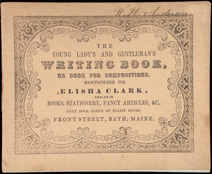 Young lady's and gentleman's writing book, or book for compositions, manufactured for Elisha Clark, dealer in books, stationery, fancy articles, &c., next door north of Elliot House, Front Street, Bath, Maine