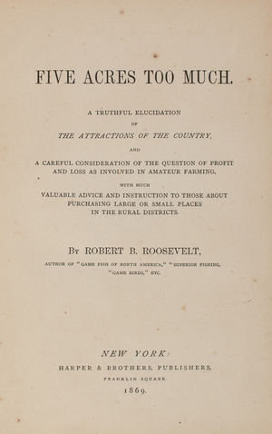 Five acres too much, a truthful elucidation of the attractions of the country, and a careful consideration of the question of profit and loss as involved in amateur farming, by Robert B. Roosevelt, Harper & Brothers publishers, New York, New York