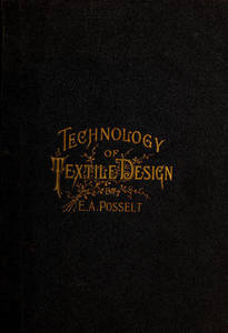 Technology of textile design : a practical treatise on the construction and application of weaves for all textile fabrics and the analysis of cloth, containing also an appendix describing all the latest methods and improvements in designing and manufacturing, for the use of students, operatives, overseers, designers, mill managers, commission merchants and manufacturers